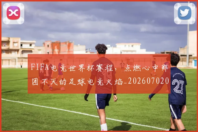FIFA电竞世界杯赛程，点燃心中那团不灭的足球电竞火焰_20260702043631
