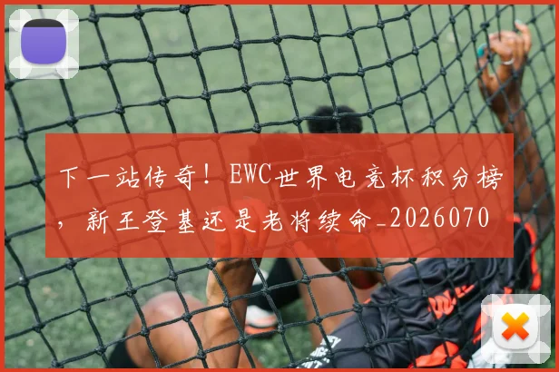 下一站传奇！EWC世界电竞杯积分榜，新王登基还是老将续命_20260702174047