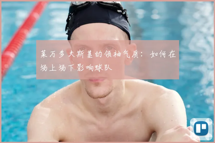 莱万多夫斯基的领袖气质：如何在场上场下影响球队