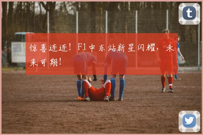 惊喜连连!F1中东站新星闪耀,未来可期!