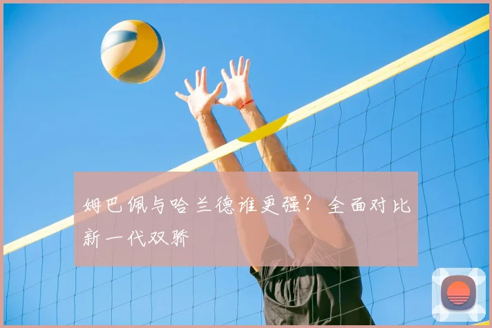 姆巴佩与哈兰德谁更强？全面对比新一代双骄