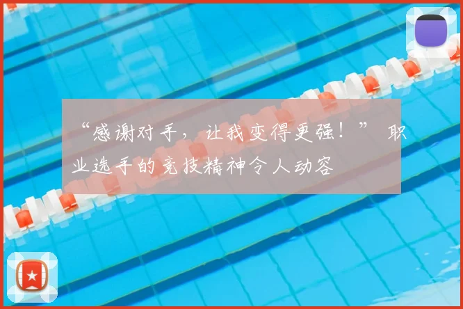 “感谢对手，让我变得更强！” 职业选手的竞技精神令人动容