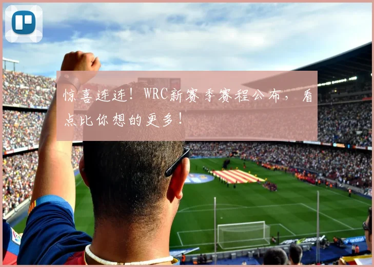 惊喜连连!WRC新赛季赛程公布,看点比你想的更多!