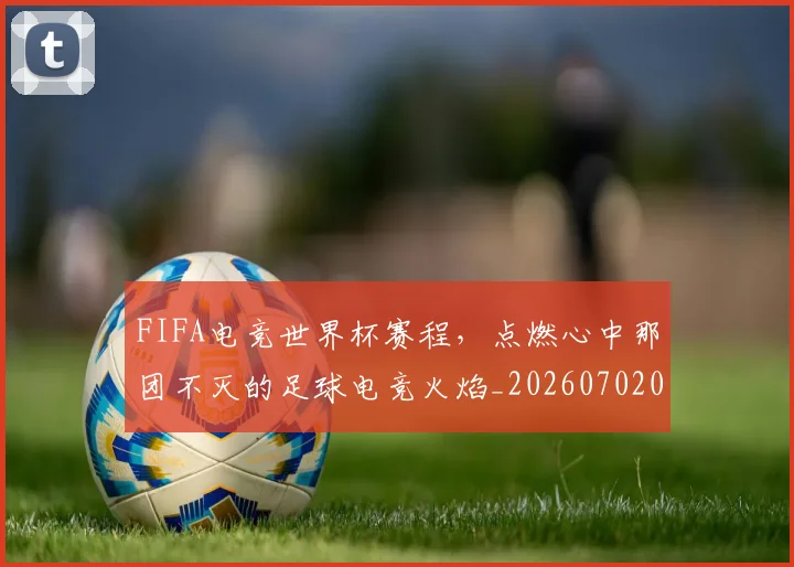 FIFA电竞世界杯赛程，点燃心中那团不灭的足球电竞火焰_20260702043631