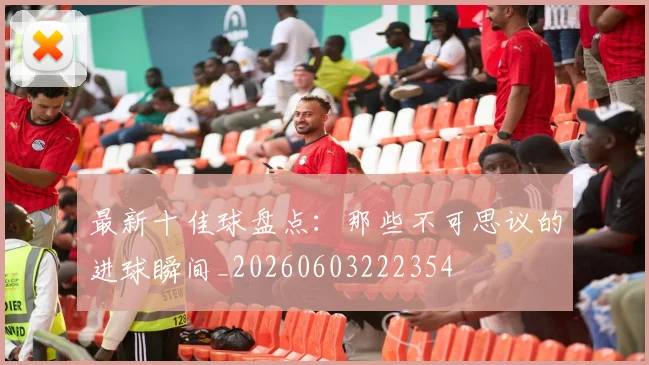 最新十佳球盘点：那些不可思议的进球瞬间_20260603222354