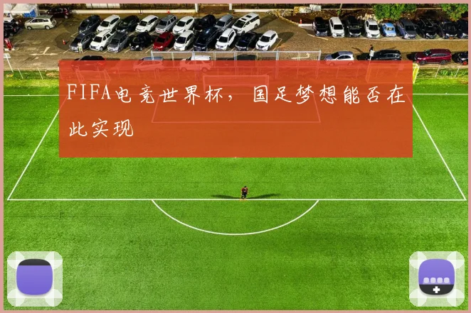 FIFA电竞世界杯，国足梦想能否在此实现