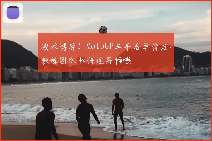 战术博弈！MotoGP车手名单背后，教练团队如何运筹帷幄
