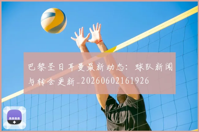 巴黎圣日耳曼最新动态：球队新闻与转会更新_20260602161926