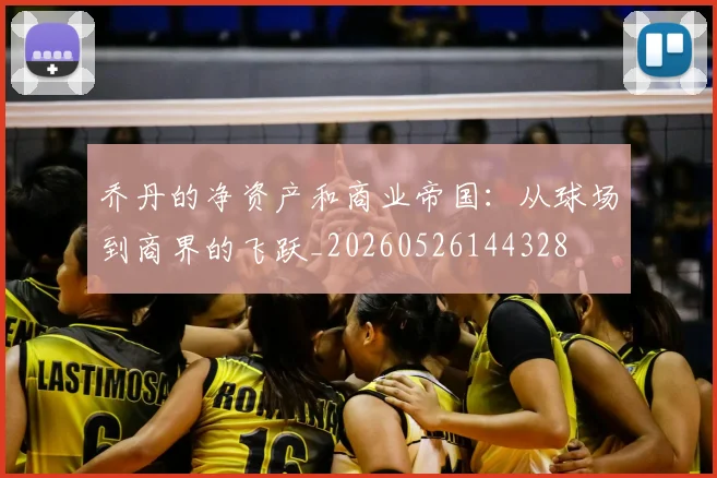 乔丹的净资产和商业帝国：从球场到商界的飞跃_20260526144328