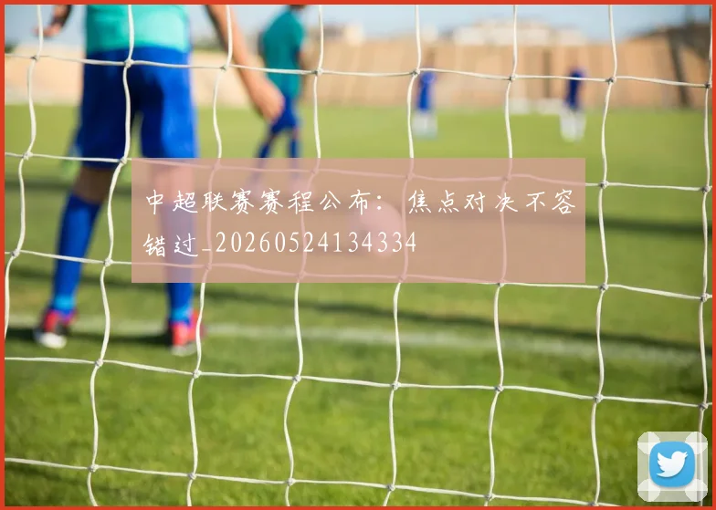 中超联赛赛程公布：焦点对决不容错过_20260524134334