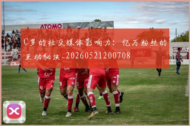 C罗的社交媒体影响力：亿万粉丝的互动秘诀_20260521200708