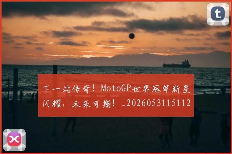 下一站传奇！MotoGP世界冠军新星闪耀，未来可期！_20260531151121