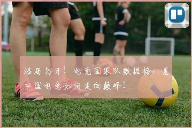 格局打开！电竞国家队数据榜，看中国电竞如何走向巅峰！
