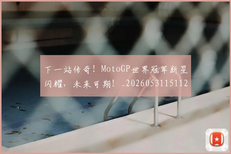 下一站传奇！MotoGP世界冠军新星闪耀，未来可期！_20260531151121