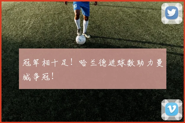 冠军相十足！哈兰德进球数助力曼城争冠！