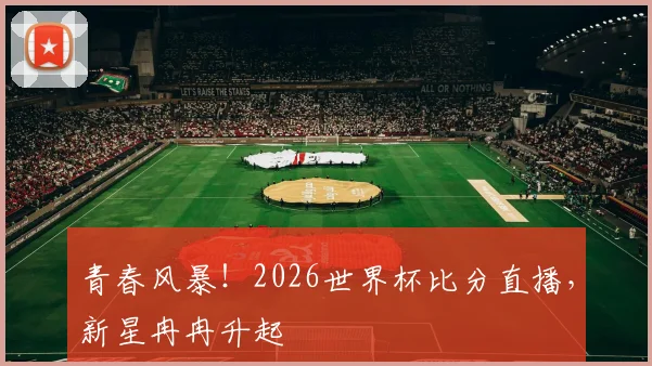 青春风暴！2026世界杯比分直播，新星冉冉升起