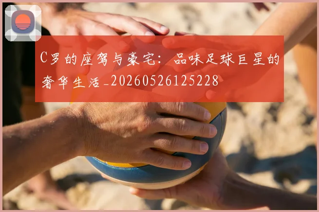 C罗的座驾与豪宅：品味足球巨星的奢华生活_20260526125228