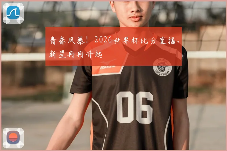 青春风暴！2026世界杯比分直播，新星冉冉升起