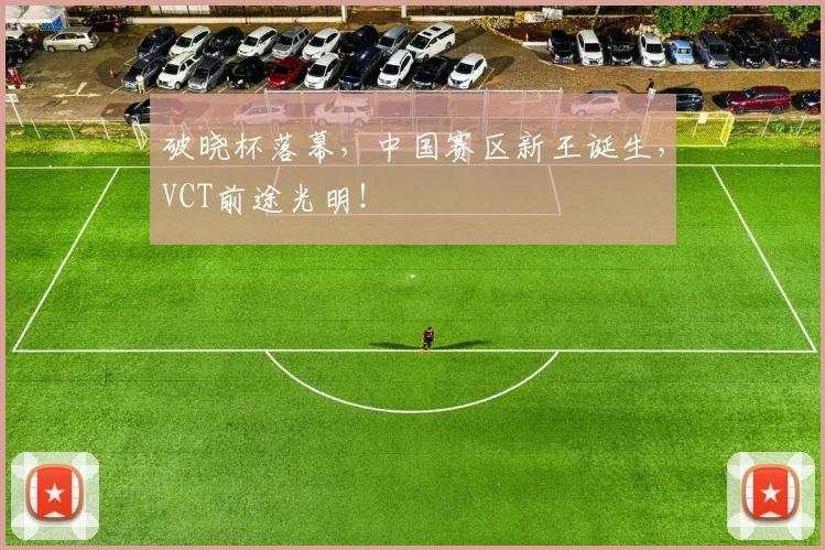 破晓杯落幕，中国赛区新王诞生，VCT前途光明！