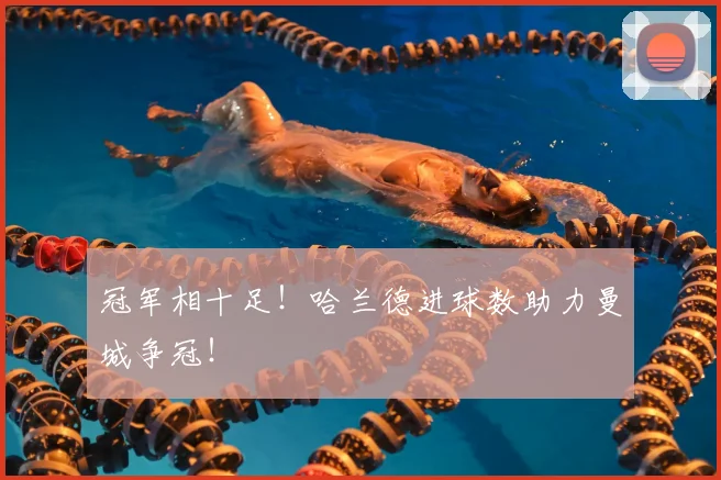 冠军相十足！哈兰德进球数助力曼城争冠！