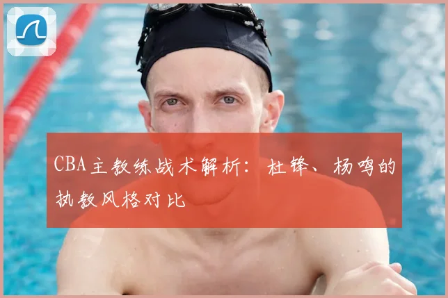 CBA主教练战术解析：杜锋、杨鸣的执教风格对比