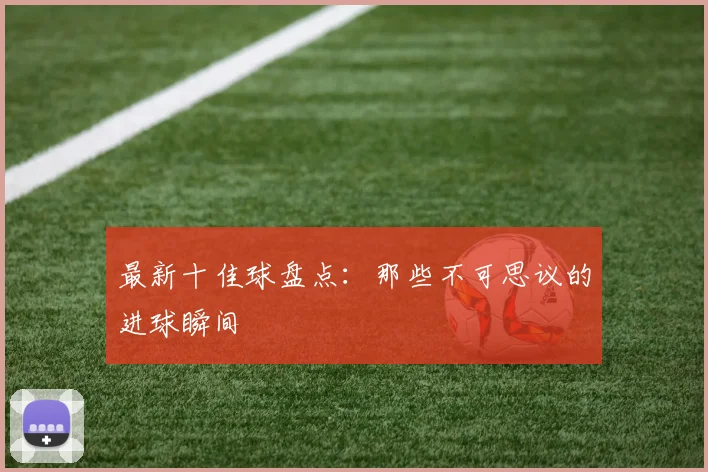 最新十佳球盘点：那些不可思议的进球瞬间