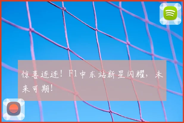 惊喜连连！F1中东站新星闪耀，未来可期！