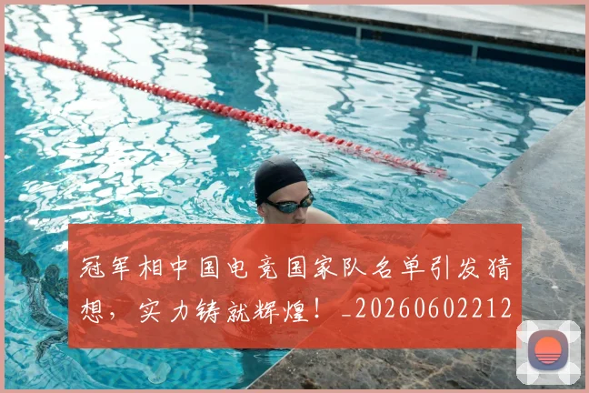 冠军相中国电竞国家队名单引发猜想，实力铸就辉煌！_20260602212415