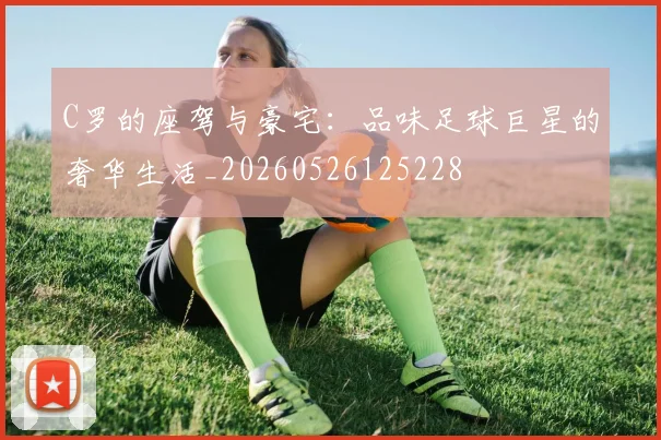 C罗的座驾与豪宅：品味足球巨星的奢华生活_20260526125228