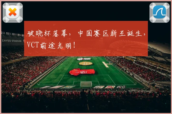 破晓杯落幕，中国赛区新王诞生，VCT前途光明！