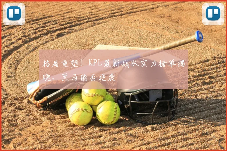 格局重塑！KPL最新战队实力榜单揭晓，黑马能否逆袭