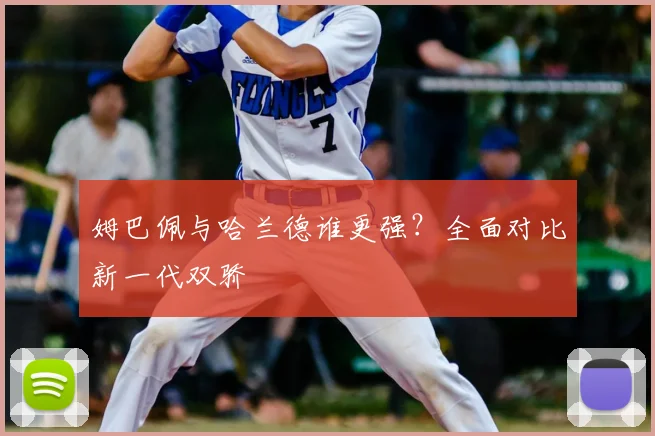 姆巴佩与哈兰德谁更强？全面对比新一代双骄