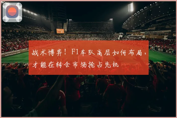 战术博弈！F1车队高层如何布局，才能在转会市场抢占先机