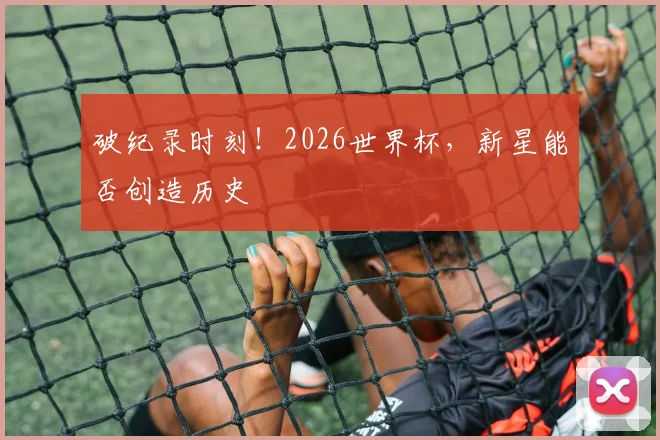 破纪录时刻！2026世界杯，新星能否创造历史