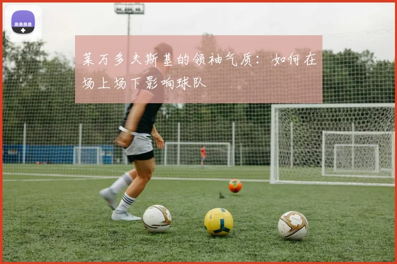 莱万多夫斯基的领袖气质：如何在场上场下影响球队
