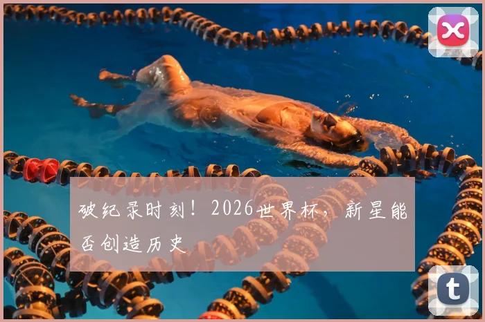 破纪录时刻！2026世界杯，新星能否创造历史